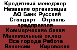 Кредитный менеджер › Название организации ­ АО Банк Русский Стандарт › Отрасль предприятия ­ Коммерческие банки › Минимальный оклад ­ 1 - Все города Работа » Вакансии   . Кировская обл.,Захарищево п.